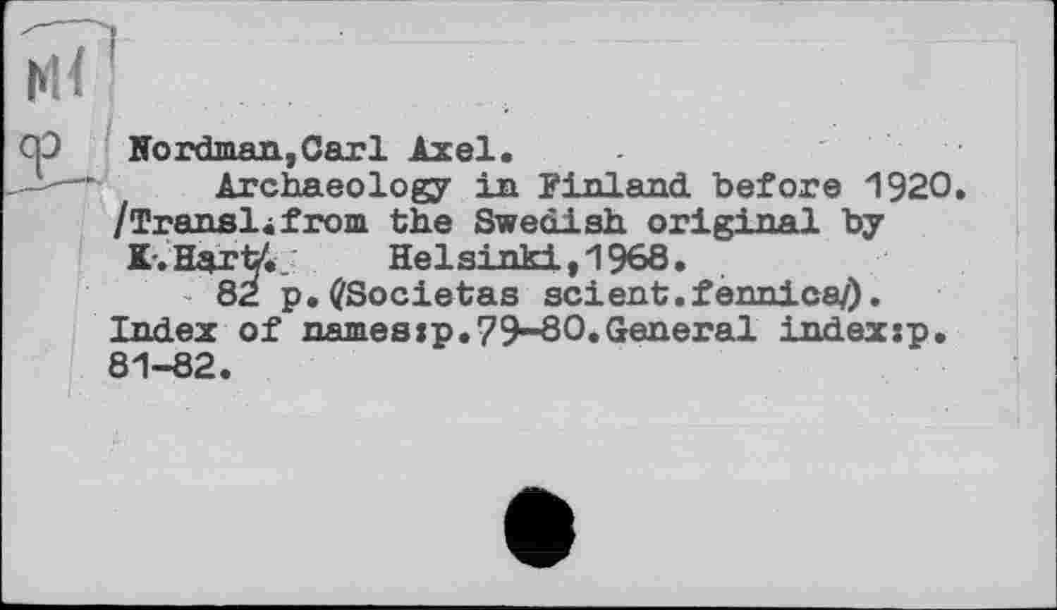 ﻿Hordman,Oarl Axel.
Archaeology in Finland, before 1920. /Transl<from the Swedish original by K-. Härt'..	Helsinki ,1968.
- 82 p.^Societas scient, fennics/). Index of names:p.79-60.General indexip. 81-82.